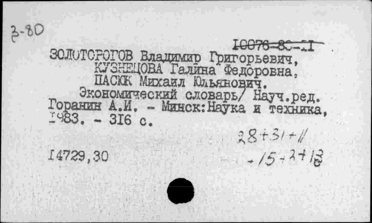 ﻿ЗОЛОТОгуГОВ Владимир Григорьевич, гиоглДОВА Галина Федоровна, ПАСХК Михаил Юльянович.
Экономический словарь/ Науч »ред» Горанин А.И, - Минск: Наука и техника 1483. - 316 с.
14729,30
